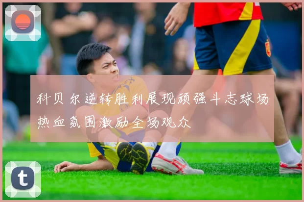 科贝尔逆转胜利展现顽强斗志球场热血氛围激励全场观众