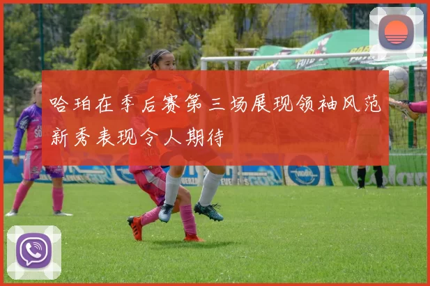 哈珀在季后赛第三场展现领袖风范新秀表现令人期待