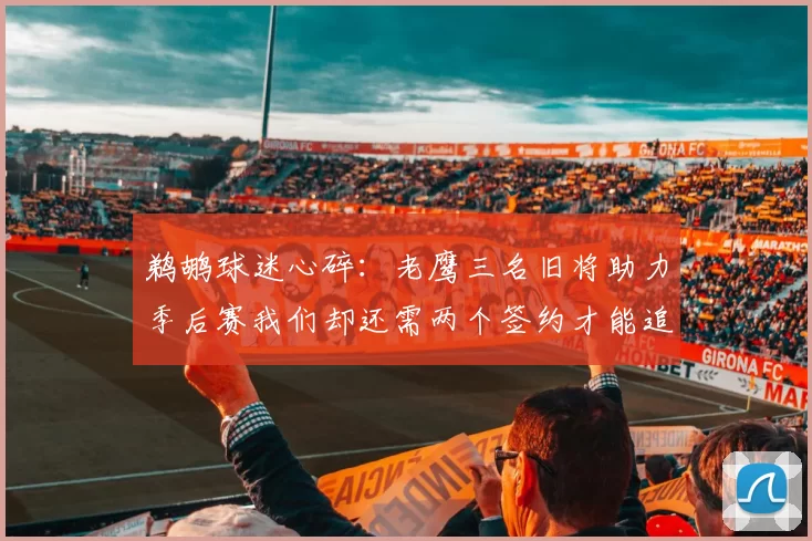 鹈鹕球迷心碎：老鹰三名旧将助力季后赛我们却还需两个签约才能追赶
