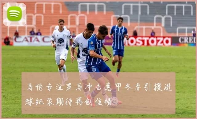马伦专注罗马冲击意甲冬季引援进球纪录期待再创佳绩