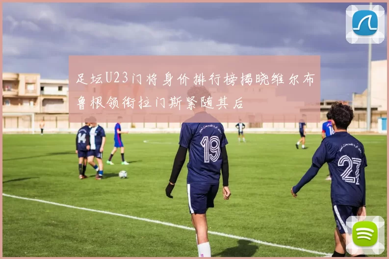 足坛U23门将身价排行榜揭晓维尔布鲁根领衔拉门斯紧随其后
