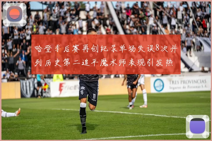 哈登季后赛再创纪录单场失误8次并列历史第二追平魔术师表现引发热议