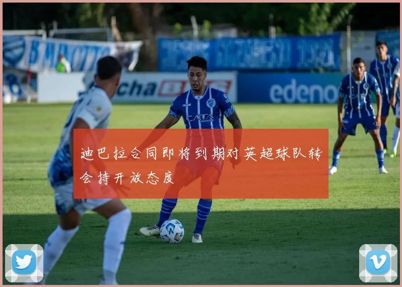 迪巴拉合同即将到期对英超球队转会持开放态度