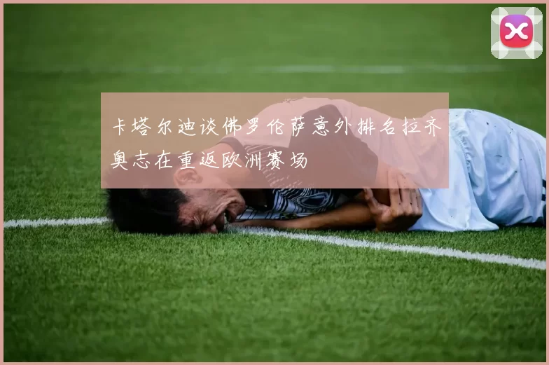 卡塔尔迪谈佛罗伦萨意外排名拉齐奥志在重返欧洲赛场