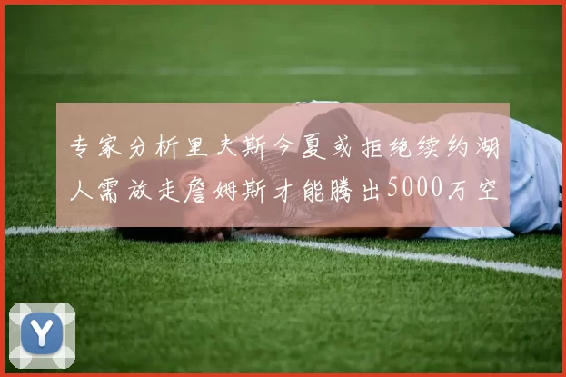 专家分析里夫斯今夏或拒绝续约湖人需放走詹姆斯才能腾出5000万空间