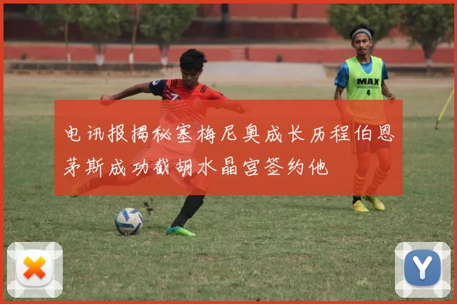 电讯报揭秘塞梅尼奥成长历程伯恩茅斯成功截胡水晶宫签约他