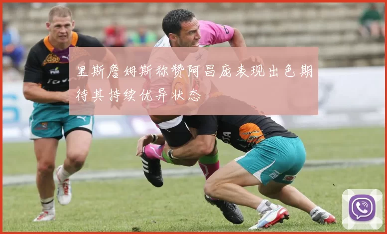 里斯詹姆斯称赞阿昌庞表现出色期待其持续优异状态