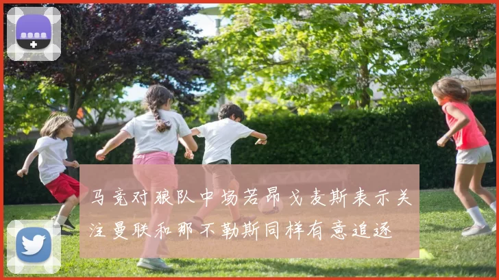 马竞对狼队中场若昂戈麦斯表示关注曼联和那不勒斯同样有意追逐