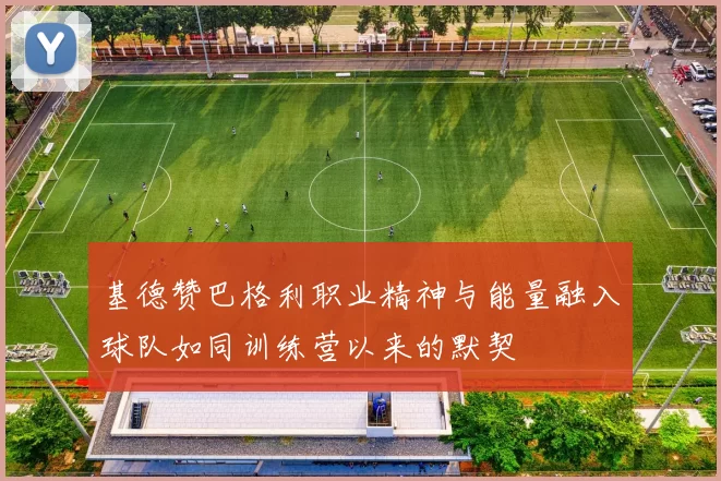 基德赞巴格利职业精神与能量融入球队如同训练营以来的默契