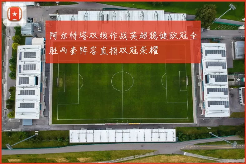 阿尔特塔双线作战英超稳健欧冠全胜两套阵容直指双冠荣耀