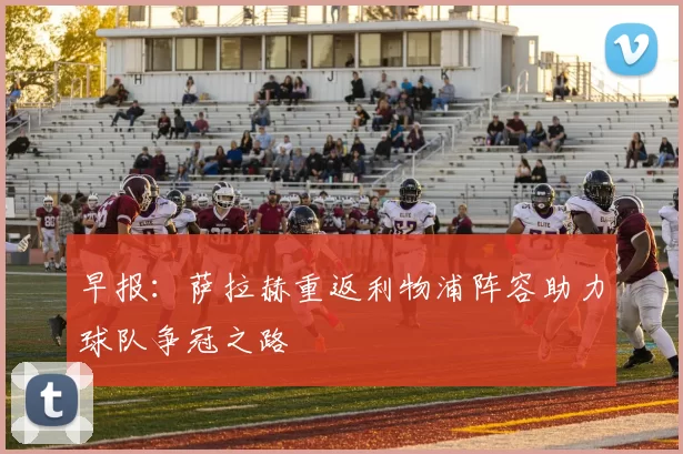 早报：萨拉赫重返利物浦阵容助力球队争冠之路